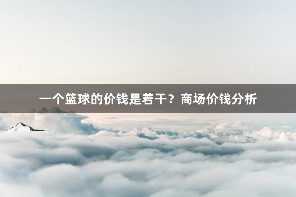 一个篮球的价钱是若干？商场价钱分析