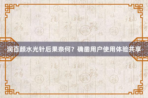 润百颜水光针后果奈何？确凿用户使用体验共享